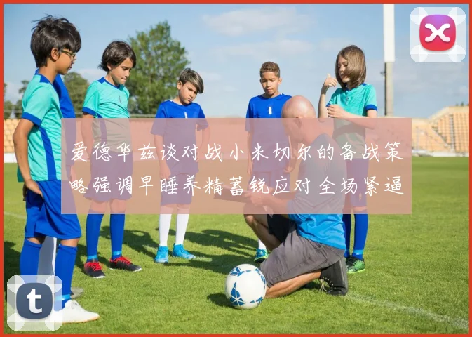 爱德华兹谈对战小米切尔的备战策略强调早睡养精蓄锐应对全场紧逼