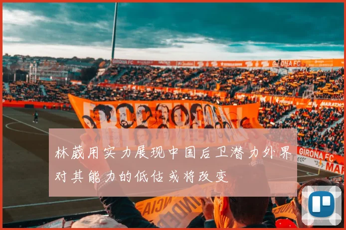 林葳用实力展现中国后卫潜力外界对其能力的低估或将改变
