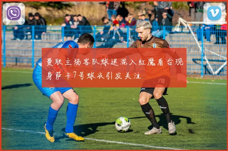 曼联主场客队球迷混入红魔看台现身萨卡7号球衣引发关注