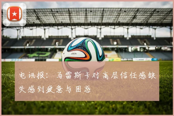 电讯报：马雷斯卡对高层信任感缺失感到疲惫与困惑