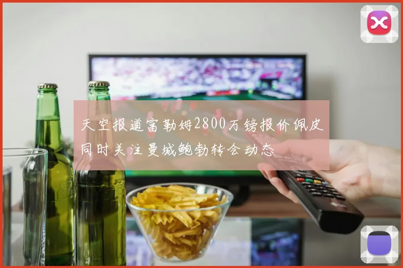 天空报道富勒姆2800万镑报价佩皮同时关注曼城鲍勃转会动态