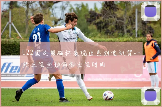 U22国足熊猫杯表现出色刘浩帆贺一然三场全勤领衔出场时间