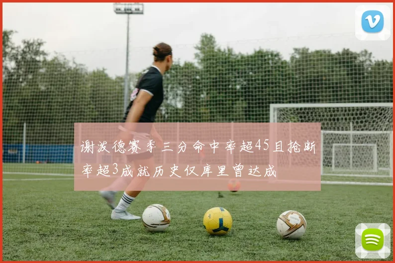 谢泼德赛季三分命中率超45且抢断率超3成就历史仅库里曾达成