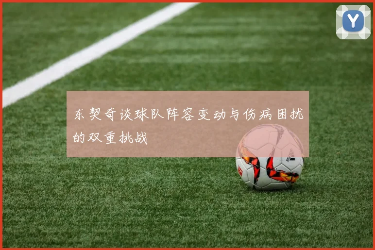 东契奇谈球队阵容变动与伤病困扰的双重挑战