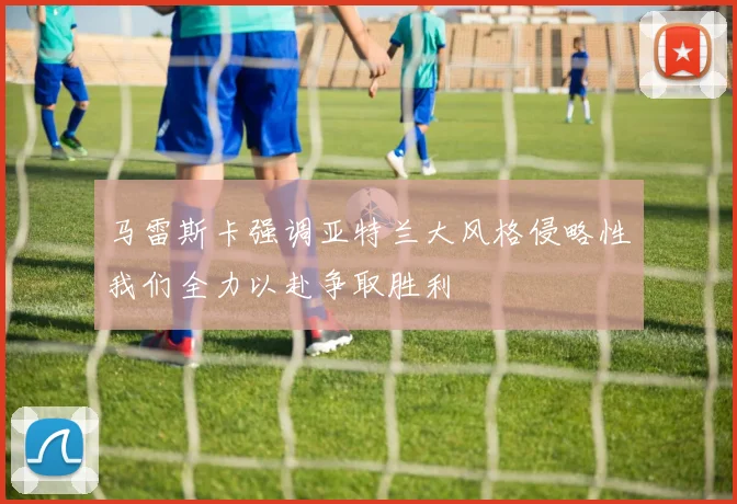 马雷斯卡强调亚特兰大风格侵略性我们全力以赴争取胜利