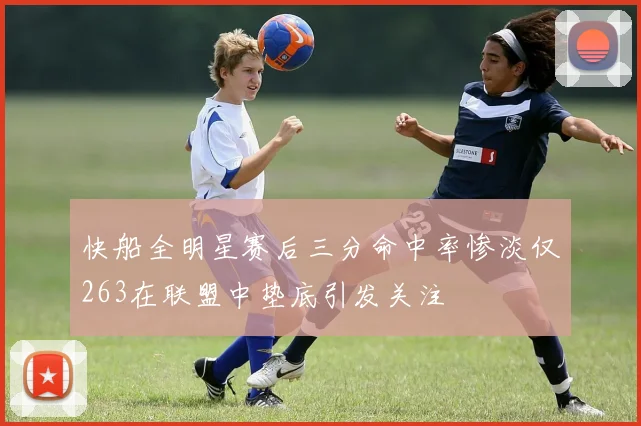 快船全明星赛后三分命中率惨淡仅263在联盟中垫底引发关注