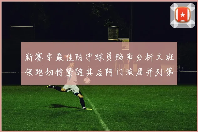 新赛季最佳防守球员赔率分析文班领跑切特紧随其后阿门浓眉并列第三