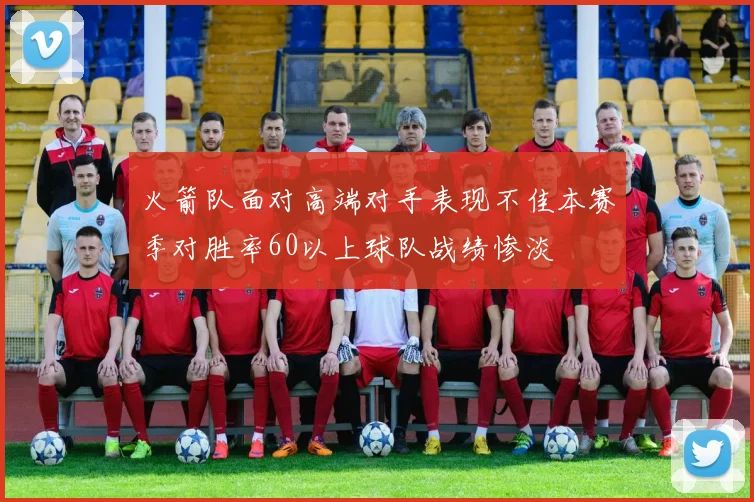 火箭队面对高端对手表现不佳本赛季对胜率60以上球队战绩惨淡