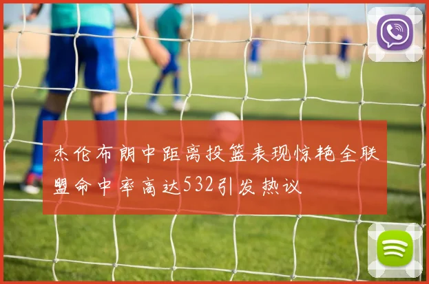 杰伦布朗中距离投篮表现惊艳全联盟命中率高达532引发热议