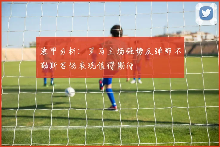 意甲分析：罗马主场强势反弹那不勒斯客场表现值得期待