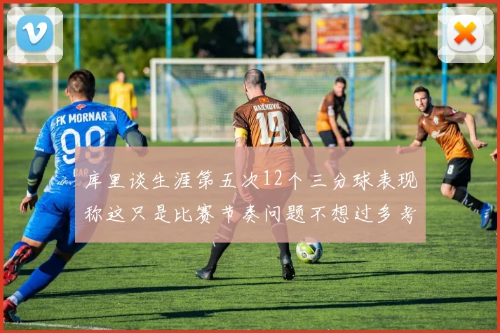 库里谈生涯第五次12个三分球表现称这只是比赛节奏问题不想过多考虑