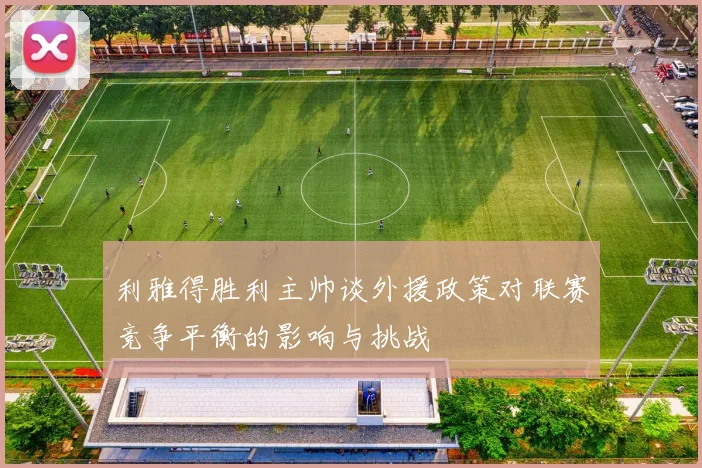 利雅得胜利主帅谈外援政策对联赛竞争平衡的影响与挑战
