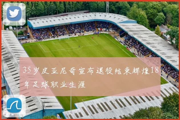 35岁皮亚尼奇宣布退役结束辉煌18年足球职业生涯
