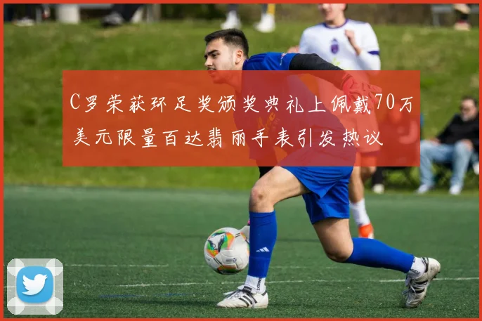 C罗荣获环足奖颁奖典礼上佩戴70万美元限量百达翡丽手表引发热议