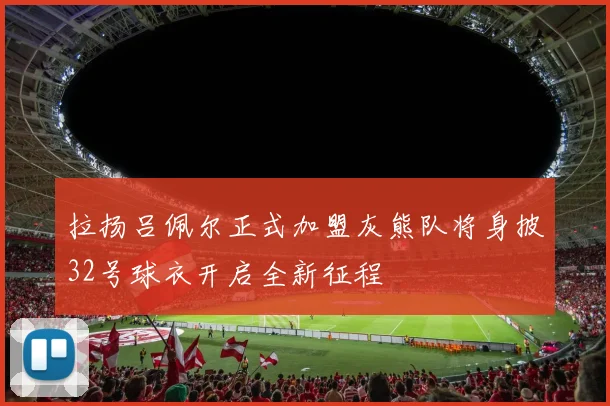 拉扬吕佩尔正式加盟灰熊队将身披32号球衣开启全新征程