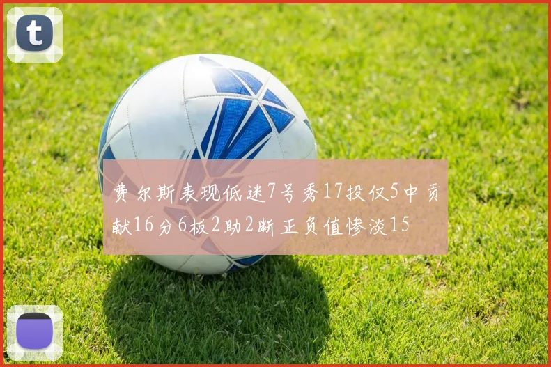 费尔斯表现低迷7号秀17投仅5中贡献16分6板2助2断正负值惨淡15