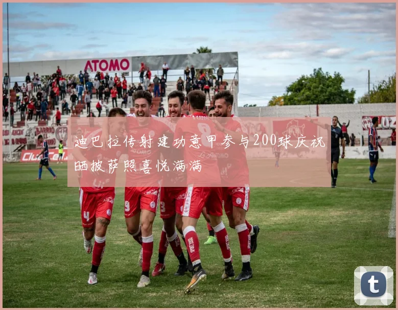 迪巴拉传射建功意甲参与200球庆祝晒披萨照喜悦满满