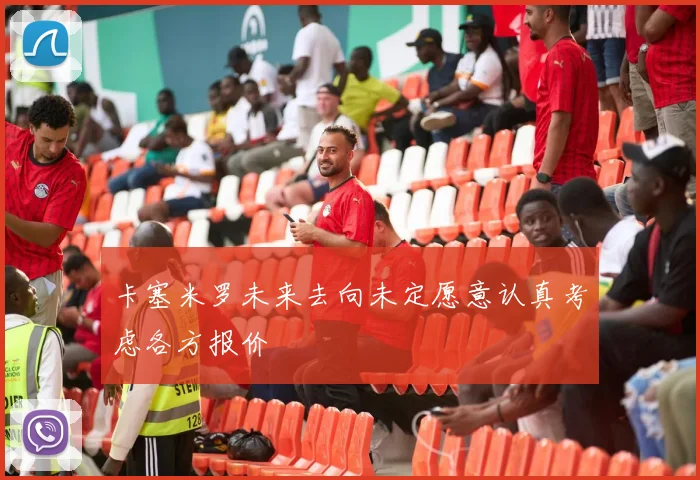 卡塞米罗未来去向未定愿意认真考虑各方报价