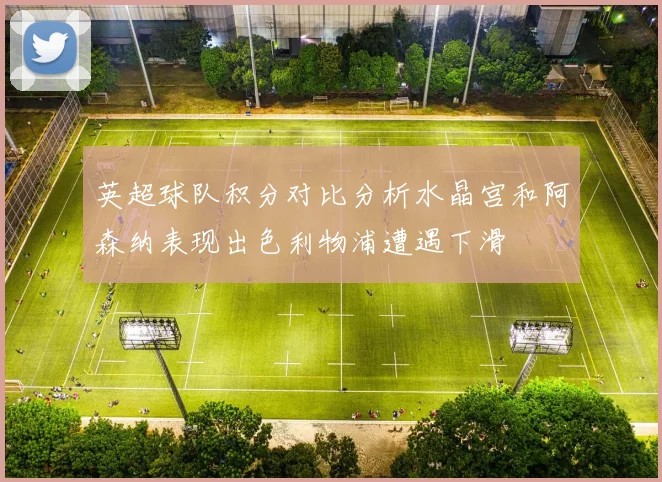 英超球队积分对比分析水晶宫和阿森纳表现出色利物浦遭遇下滑