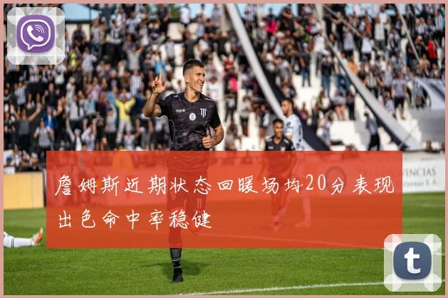 詹姆斯近期状态回暖场均20分表现出色命中率稳健
