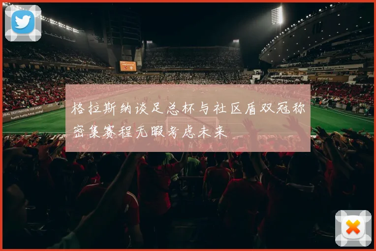 格拉斯纳谈足总杯与社区盾双冠称密集赛程无暇考虑未来