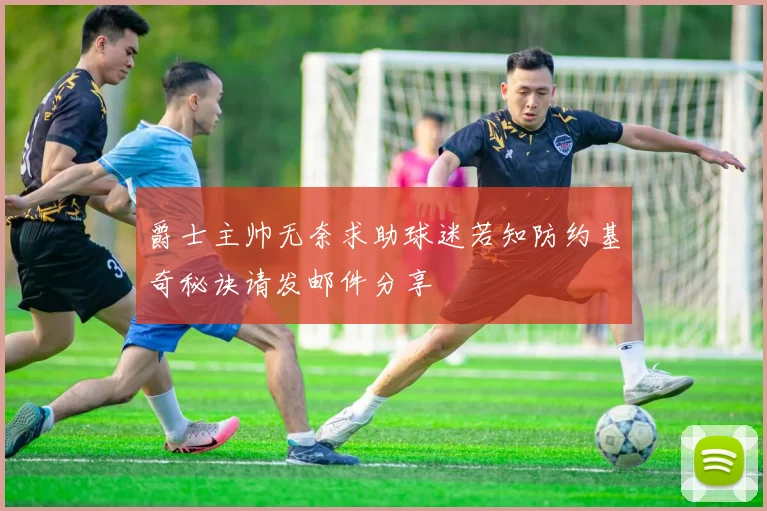 爵士主帅无奈求助球迷若知防约基奇秘诀请发邮件分享