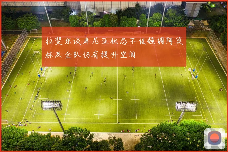 拉斐尔谈库尼亚状态不佳强调阿莫林及全队仍有提升空间