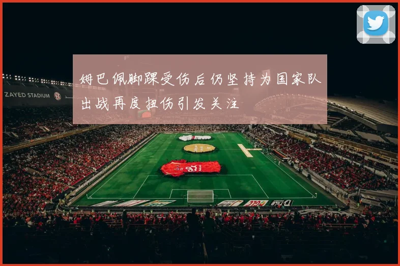 姆巴佩脚踝受伤后仍坚持为国家队出战再度扭伤引发关注