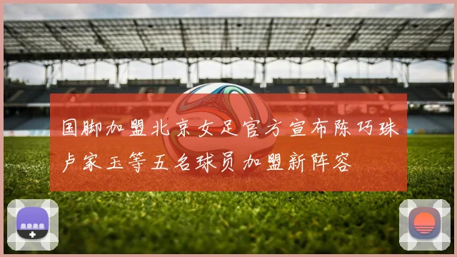 国脚加盟北京女足官方宣布陈巧珠卢家玉等五名球员加盟新阵容