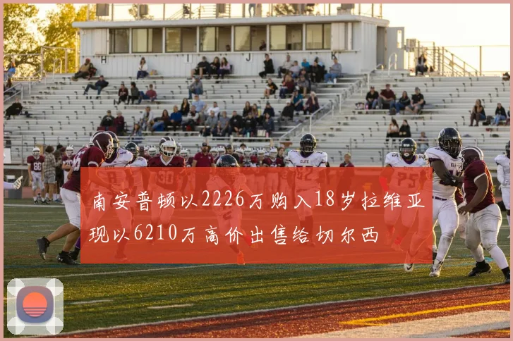 南安普顿以2226万购入18岁拉维亚现以6210万高价出售给切尔西
