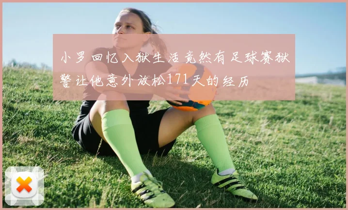 小罗回忆入狱生活竟然有足球赛狱警让他意外放松171天的经历