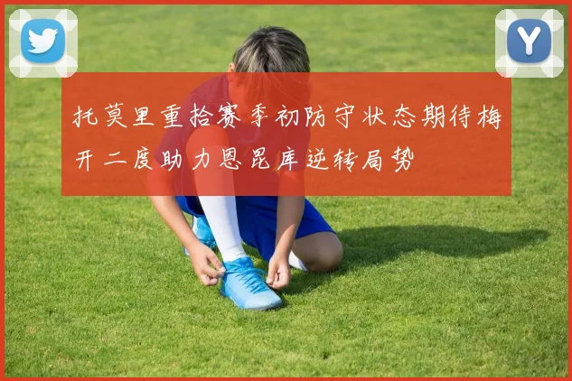 托莫里重拾赛季初防守状态期待梅开二度助力恩昆库逆转局势