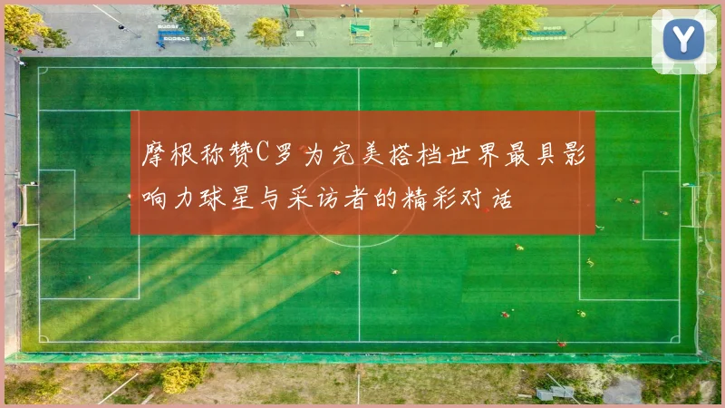 摩根称赞C罗为完美搭档世界最具影响力球星与采访者的精彩对话