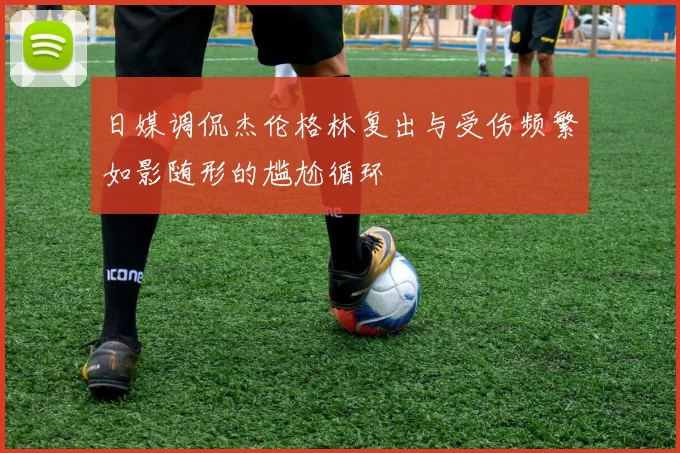 日媒调侃杰伦格林复出与受伤频繁如影随形的尴尬循环