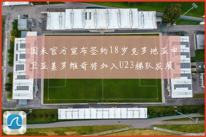 国米官方宣布签约18岁克罗地亚中卫亚基罗维奇将加入U23梯队发展